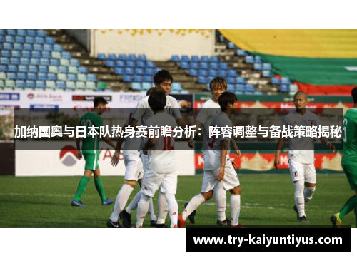 加纳国奥与日本队热身赛前瞻分析：阵容调整与备战策略揭秘
