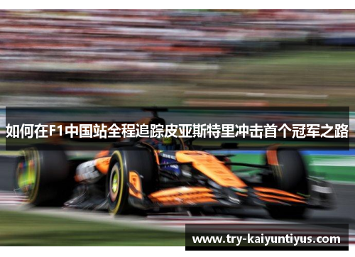 如何在F1中国站全程追踪皮亚斯特里冲击首个冠军之路