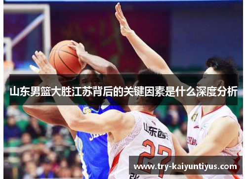山东男篮大胜江苏背后的关键因素是什么深度分析