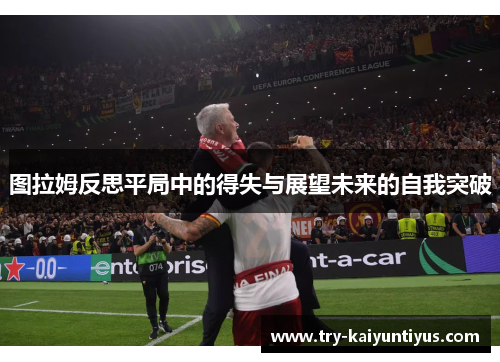 图拉姆反思平局中的得失与展望未来的自我突破