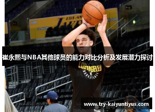 崔永熙与NBA其他球员的能力对比分析及发展潜力探讨