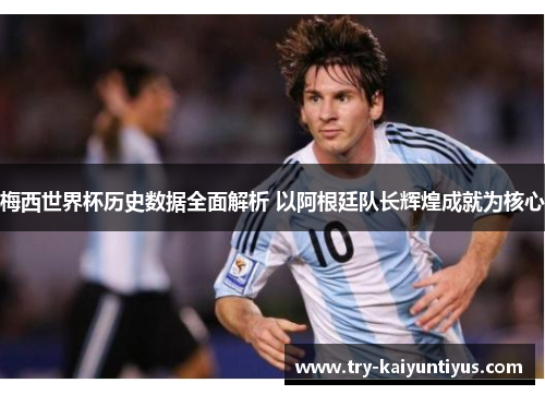 梅西世界杯历史数据全面解析 以阿根廷队长辉煌成就为核心