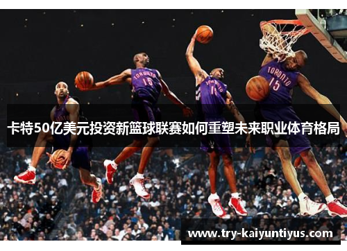 卡特50亿美元投资新篮球联赛如何重塑未来职业体育格局