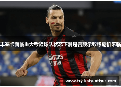 丰塞卡面临重大考验球队状态下滑是否预示教练危机来临