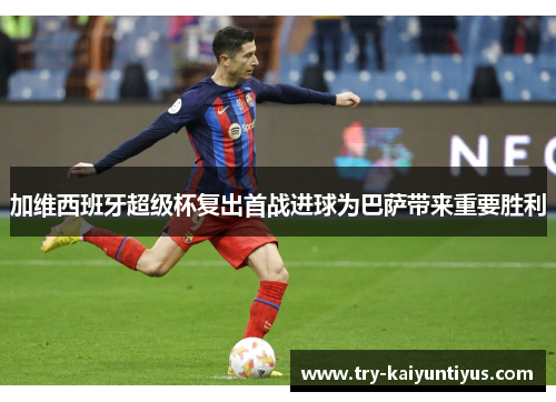 加维西班牙超级杯复出首战进球为巴萨带来重要胜利