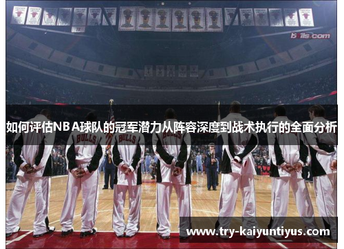 如何评估NBA球队的冠军潜力从阵容深度到战术执行的全面分析