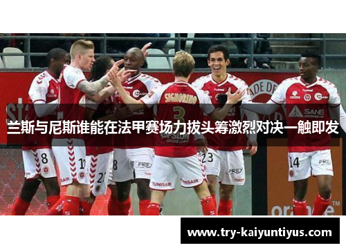 兰斯与尼斯谁能在法甲赛场力拔头筹激烈对决一触即发