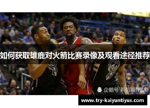 如何获取雄鹿对火箭比赛录像及观看途径推荐