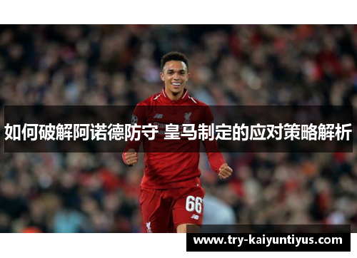 如何破解阿诺德防守 皇马制定的应对策略解析