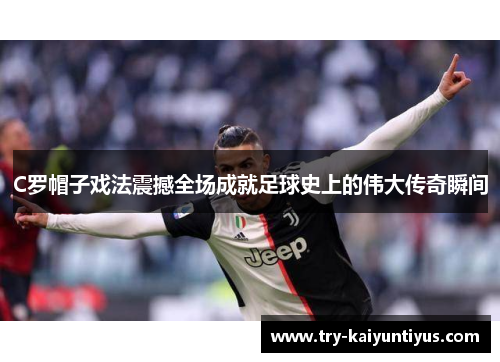 C罗帽子戏法震撼全场成就足球史上的伟大传奇瞬间