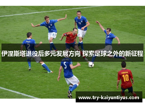 伊涅斯塔退役后多元发展方向 探索足球之外的新征程