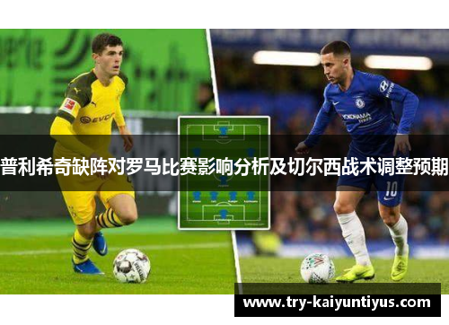 普利希奇缺阵对罗马比赛影响分析及切尔西战术调整预期