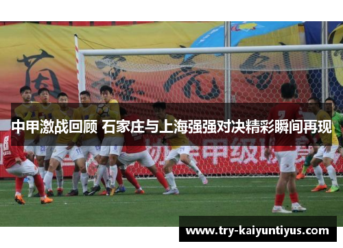 中甲激战回顾 石家庄与上海强强对决精彩瞬间再现