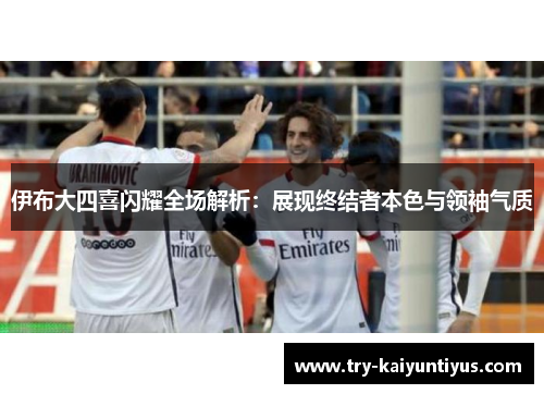 伊布大四喜闪耀全场解析：展现终结者本色与领袖气质