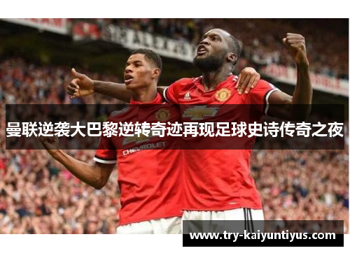 曼联逆袭大巴黎逆转奇迹再现足球史诗传奇之夜