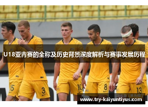 U18亚青赛的全称及历史背景深度解析与赛事发展历程