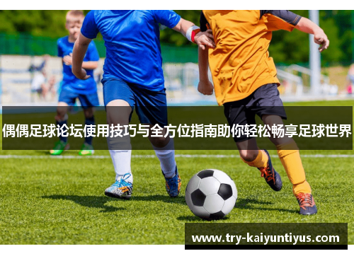 偶偶足球论坛使用技巧与全方位指南助你轻松畅享足球世界