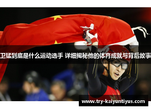 卫猛到底是什么运动选手 详细揭秘他的体育成就与背后故事
