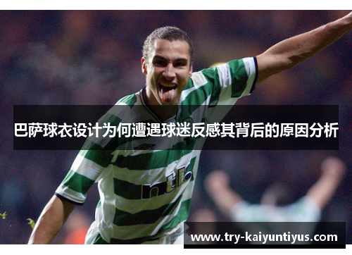 巴萨球衣设计为何遭遇球迷反感其背后的原因分析