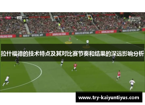 拉什福德的技术特点及其对比赛节奏和结果的深远影响分析