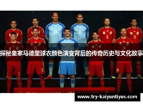 探秘皇家马德里球衣颜色演变背后的传奇历史与文化故事