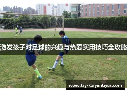 激发孩子对足球的兴趣与热爱实用技巧全攻略
