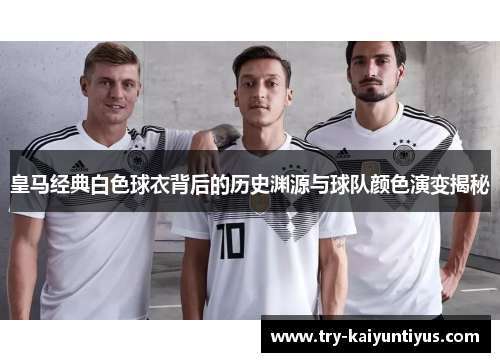 皇马经典白色球衣背后的历史渊源与球队颜色演变揭秘
