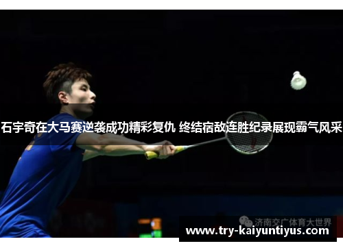 石宇奇在大马赛逆袭成功精彩复仇 终结宿敌连胜纪录展现霸气风采