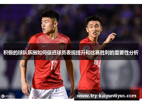 积极的球队氛围如何促进球员表现提升和比赛胜利的重要性分析