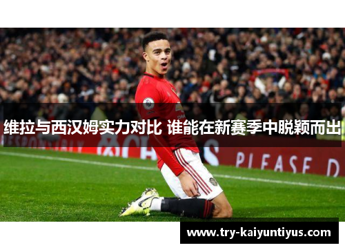 维拉与西汉姆实力对比 谁能在新赛季中脱颖而出