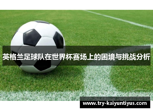 英格兰足球队在世界杯赛场上的困境与挑战分析