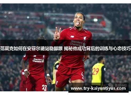 范戴克如何在安菲尔德站稳脚跟 揭秘他成功背后的训练与心态技巧