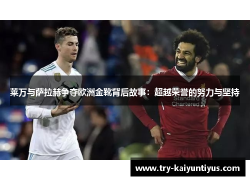 莱万与萨拉赫争夺欧洲金靴背后故事：超越荣誉的努力与坚持