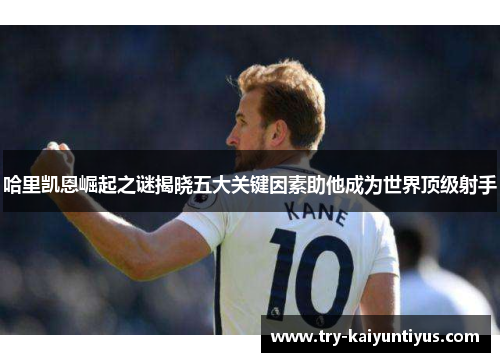 哈里凯恩崛起之谜揭晓五大关键因素助他成为世界顶级射手