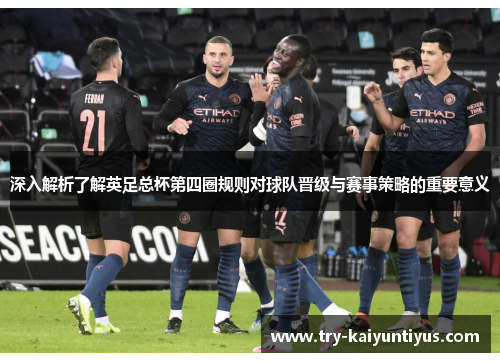深入解析了解英足总杯第四圈规则对球队晋级与赛事策略的重要意义