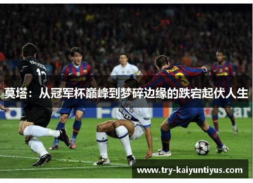 莫塔：从冠军杯巅峰到梦碎边缘的跌宕起伏人生