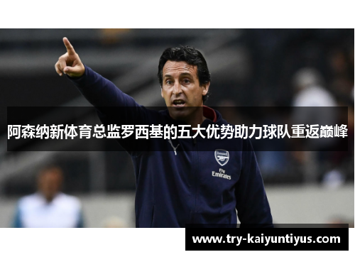 阿森纳新体育总监罗西基的五大优势助力球队重返巅峰