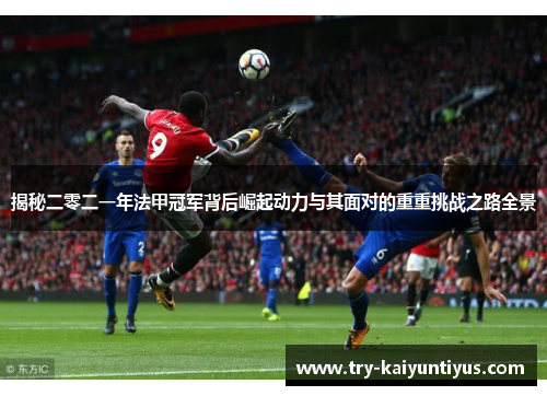 揭秘二零二一年法甲冠军背后崛起动力与其面对的重重挑战之路全景