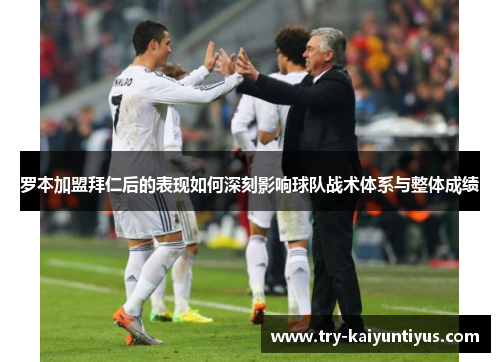 罗本加盟拜仁后的表现如何深刻影响球队战术体系与整体成绩