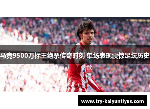 马竞9500万标王绝杀传奇时刻 单场表现震惊足坛历史