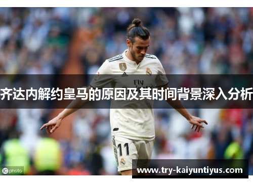 齐达内解约皇马的原因及其时间背景深入分析