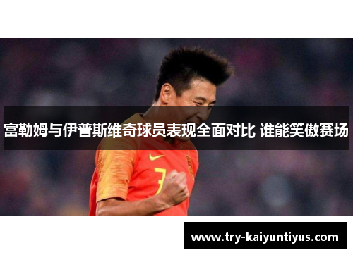 富勒姆与伊普斯维奇球员表现全面对比 谁能笑傲赛场