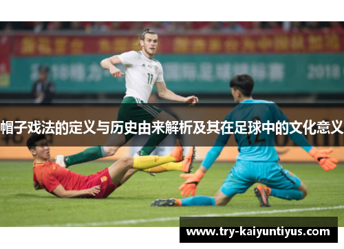 帽子戏法的定义与历史由来解析及其在足球中的文化意义
