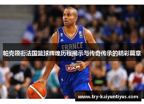 帕克领衔法国篮球辉煌历程揭示与传奇传承的精彩篇章