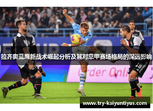 拉齐奥蓝鹰新战术崛起分析及其对意甲赛场格局的深远影响