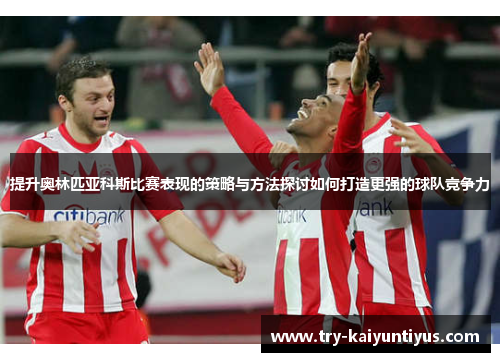 提升奥林匹亚科斯比赛表现的策略与方法探讨如何打造更强的球队竞争力 提升奥林匹亚科斯比赛表现的策略与方法探讨如何打造更强的球队竞争力