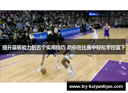提升篮板能力的五个实用技巧 助你在比赛中轻松掌控篮下