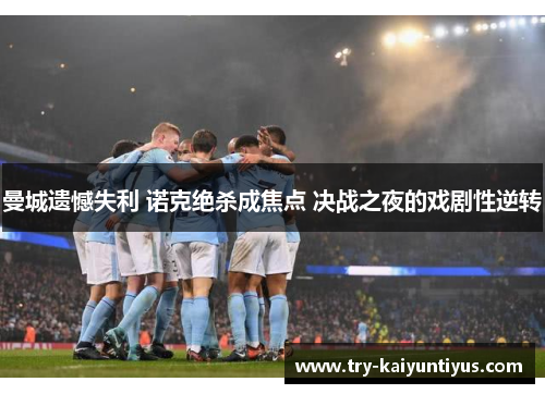 曼城遗憾失利 诺克绝杀成焦点 决战之夜的戏剧性逆转