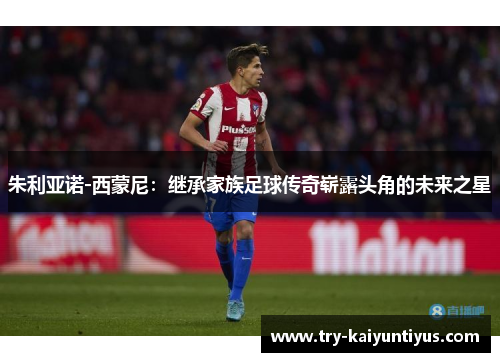 朱利亚诺-西蒙尼：继承家族足球传奇崭露头角的未来之星