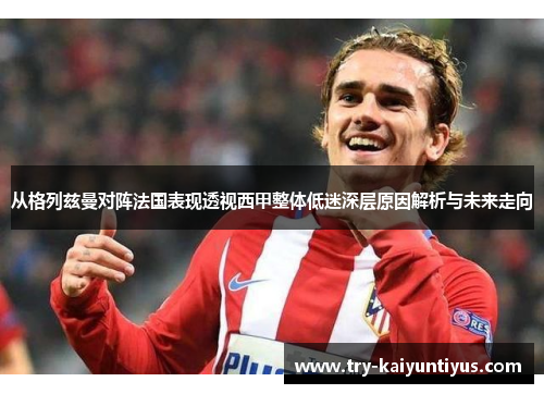 从格列兹曼对阵法国表现透视西甲整体低迷深层原因解析与未来走向 从格列兹曼对阵法国表现透视西甲整体低迷深层原因解析与未来走向